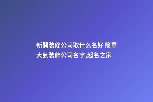 新開裝修公司取什么名好 簡單大氣裝飾公司名字,起名之家-第1張-公司起名-玄機(jī)派
